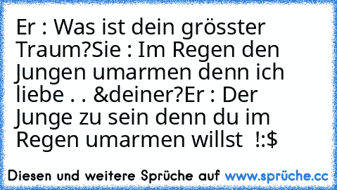 Er : Was ist dein grösster Traum?
Sie : Im Regen den Jungen umarmen denn ich liebe . . &deiner?
Er : Der Junge zu sein denn du im Regen umarmen willst ♥ !
:$ ♥