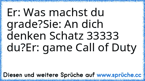 Er: Was machst du grade?
Sie: An dich denken Schatz ♥33333 du?
Er: game Call of Duty