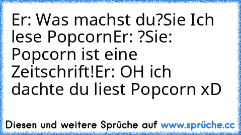 Er: Was machst du?
Sie Ich lese Popcorn
Er: ?
Sie: Popcorn ist eine Zeitschrift!
Er: OH ich dachte du liest Popcorn xD