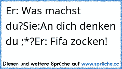 Er: Was machst du?
Sie:An dich denken du ;*?
Er: Fifa zocken!