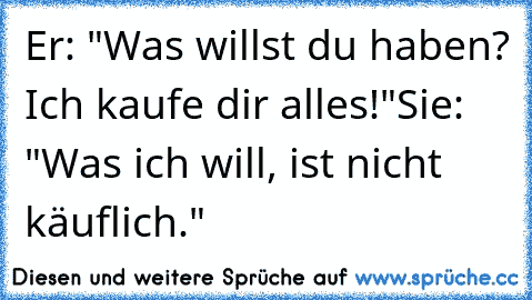 Er: "Was willst du haben? Ich kaufe dir alles!"
Sie: "Was ich will, ist nicht käuflich."