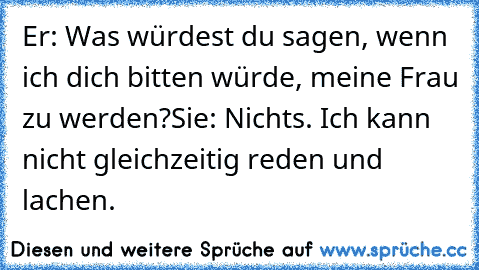 Er: Was würdest du sagen, wenn ich dich bitten würde, meine Frau zu werden?
Sie: Nichts. Ich kann nicht gleichzeitig reden und lachen.