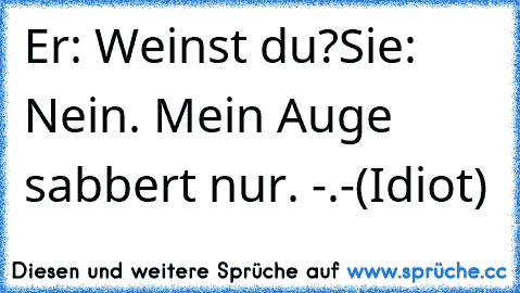 Er: Weinst du?
Sie: Nein. Mein Auge sabbert nur. -.-(Idiot)