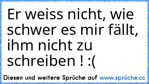 Er weiss nicht, wie schwer es mir fällt, ihm nicht zu schreiben ! :( ♥