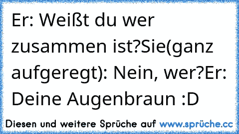 Er: Weißt du wer zusammen ist?
Sie(ganz aufgeregt): Nein, wer?
Er: Deine Augenbraun :D