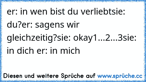 er: in wen bist du verliebt
sie: du?
er: sagens wir gleichzeitig?
sie: okay
1...2...3
sie: in dich ♥
er: in mich ♥