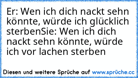 Er: Wen ich dich nackt sehn könnte, würde ich glücklich sterben
Sie: Wen ich dich nackt sehn könnte, würde ich vor lachen sterben