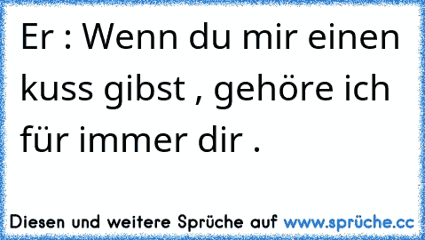 Er : Wenn du mir einen kuss gibst , gehöre ich für immer dir .