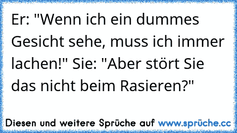 Er: "Wenn ich ein dummes Gesicht sehe, muss ich immer lachen!" Sie: "Aber stört Sie das nicht beim Rasieren?"