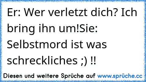 Er: Wer verletzt dich? Ich bring ihn um!
Sie: Selbstmord ist was schreckliches ;) !!