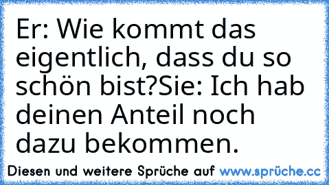 Er: Wie kommt das eigentlich, dass du so schön bist?
Sie: Ich hab deinen Anteil noch dazu bekommen.