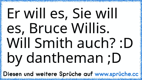 Er will es, Sie will es, Bruce Willis. Will Smith auch? :D 
by dantheman ;D