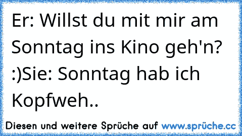 Er: Willst du mit mir am Sonntag ins Kino geh'n? :)
Sie: Sonntag hab ich Kopfweh..