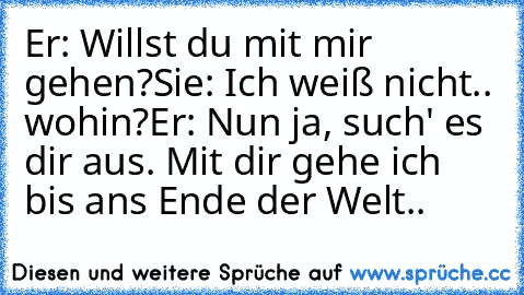 Er: Willst du mit mir gehen?
Sie: Ich weiß nicht.. wohin?
Er: Nun ja, such' es dir aus. Mit dir gehe ich bis ans Ende der Welt..♥