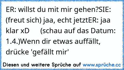 ER: willst du mit mir gehen?
SIE: (freut sich) jaa, echt jetzt
ER: jaa klar xD
      (schau auf das Datum: 1.4.)
Wenn dir etwas auffällt, drücke 'gefällt mir'