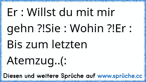 Er : Willst du mit mir gehn ?!
Sie : Wohin ?!
Er : Bis zum letzten Atemzug..(:
♥