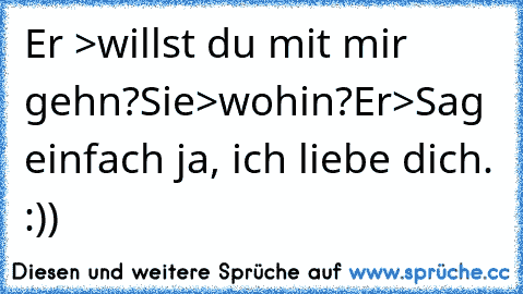 Er >willst du mit mir gehn?
Sie>wohin?
Er>Sag einfach ja, ich liebe dich. :))