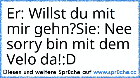 Er: Willst du mit mir gehn?
Sie: Nee sorry bin mit dem Velo da!
:D