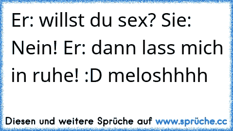 Er: willst du sex? Sie: Nein! Er: dann lass mich in ruhe! :D meloshhhh