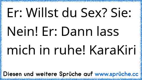 Er: Willst du Sex? Sie: Nein! Er: Dann lass mich in ruhe! KaraKiri 