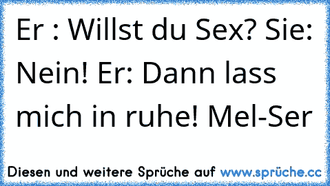 Er : Willst du Sex? Sie: Nein! Er: Dann lass mich in ruhe! Mel-Ser