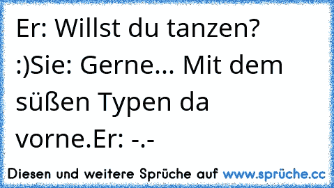 Er: Willst du tanzen? :)
Sie: Gerne... Mit dem süßen Typen da vorne.
Er: -.-