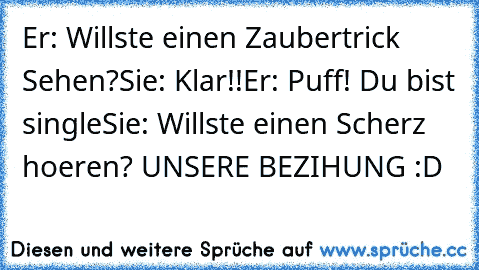 Er: Willste einen Zaubertrick Sehen?
Sie: Klar!!
Er: Puff! Du bist single
Sie: Willste einen Scherz hoeren? UNSERE BEZIHUNG :D