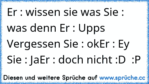 Er : wissen sie was 
Sie : was denn 
Er : Upps Vergessen 
Sie : ok
Er : Ey 
Sie : Ja
Er : doch nicht 
:D  :P