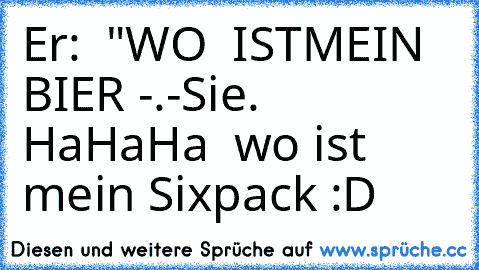 Er:  "WO  ISTMEIN BIER -.-
Sie. HaHaHa  wo ist mein Sixpack :D