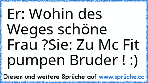 Er: Wohin des Weges schöne Frau ?
Sie: Zu Mc Fit pumpen Bruder ! :)