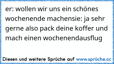 er: wollen wir uns ein schönes wochenende machen
sie: ja sehr gerne also pack deine koffer und mach einen wochenendausflug