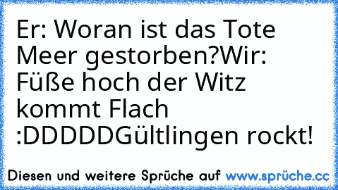 Er: Woran ist das Tote Meer gestorben?
Wir: Füße hoch der Witz kommt Flach :DDDDD
Gültlingen rockt!