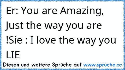 Er: You are Amazing, Just the way you are ♥ !
Sie : I love the way you LIE
♥