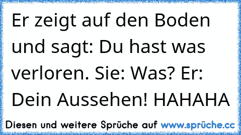 Er zeigt auf den Boden und sagt: Du hast was verloren. Sie: Was? Er: Dein Aussehen! HAHAHA