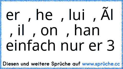 er ♥ , he ♥ , lui ♥ , êl ♥ , il ♥ , on ♥ , han ♥
einfach nur er ♥3