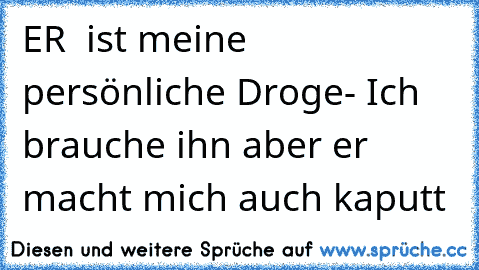 ER ♥ ist meine persönliche Droge- Ich brauche ihn aber er macht mich auch kaputt ♥