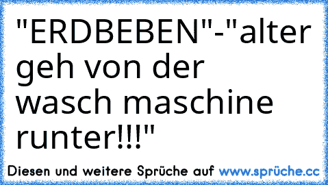 "ERDBEBEN"
-"alter geh von der wasch maschine runter!!!"