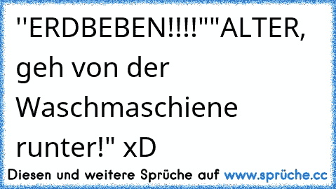 ''ERDBEBEN!!!!"
"ALTER, geh von der Waschmaschiene runter!" xD