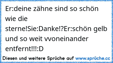 Er:deine zähne sind so schön wie die sterne!
Sie:Danke!?
Er:schön gelb und so weit vvoneinander entfernt!!!
:D