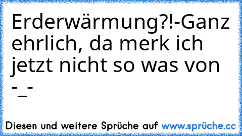 Erderwärmung?!
-Ganz ehrlich, da merk ich jetzt nicht so was von -_-