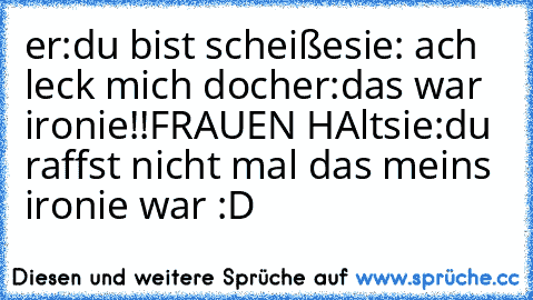 er:du bist scheiße
sie: ach leck mich doch
er:das war ironie!!FRAUEN HAlt
sie:du raffst nicht mal das meins ironie war :D