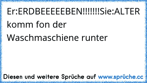 Er:ERDBEEEEEBEN!!!!!!!
Sie:ALTER komm fon der Waschmaschiene runter