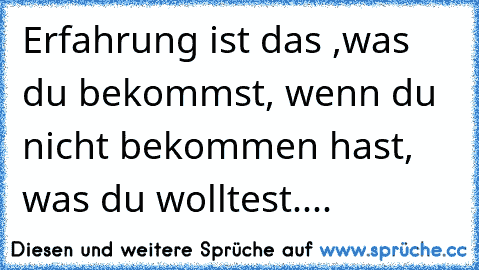 Erfahrung ist das ,was du bekommst, wenn du nicht bekommen hast, was du wolltest....