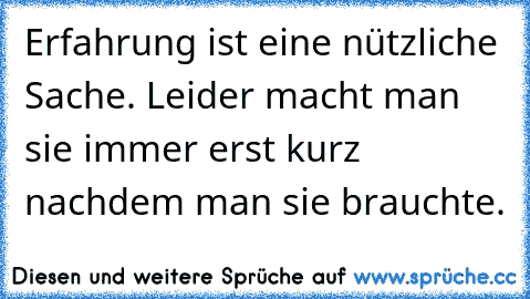 Erfahrung ist eine nützliche Sache. Leider macht man sie immer erst kurz nachdem man sie brauchte.