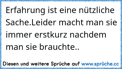 Erfahrung ist eine nützliche Sache.
Leider macht man sie immer erst
kurz nachdem man sie brauchte..