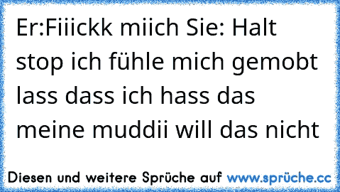 Er:Fiiickk miich 
Sie: Halt stop ich fühle mich gemobt lass dass ich hass das meine muddii will das nicht