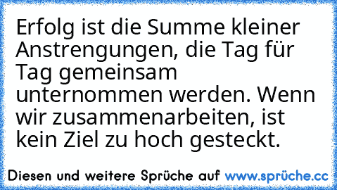 Erfolg ist die Summe kleiner Anstrengungen, die Tag für Tag gemeinsam unternommen werden. Wenn wir zusammenarbeiten, ist kein Ziel zu hoch gesteckt.