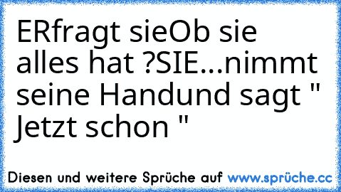 ER
fragt sie
Ob sie alles hat ?
SIE...
nimmt seine Hand
und sagt " Jetzt schon "