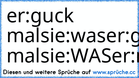 er:guck mal
sie:was
er:guck mal
sie:WAS
er:nichts