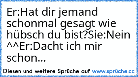 Er:Hat dir jemand schonmal gesagt wie hübsch du bist?
Sie:Nein ^^
Er:Dacht ich mir schon...